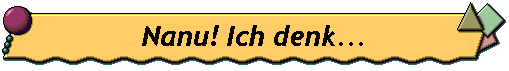 Nanu! Ich denk...