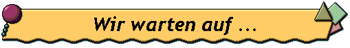 Wir warten auf ...